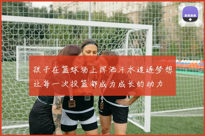 孩子在篮球场上挥洒汗水追逐梦想让每一次投篮都成为成长的动力