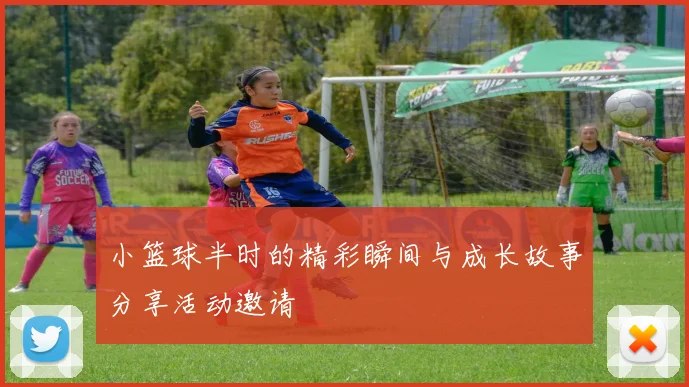 小篮球半时的精彩瞬间与成长故事分享活动邀请