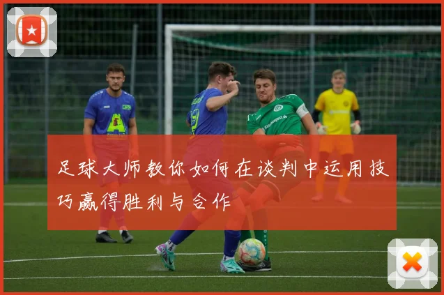 足球大师教你如何在谈判中运用技巧赢得胜利与合作
