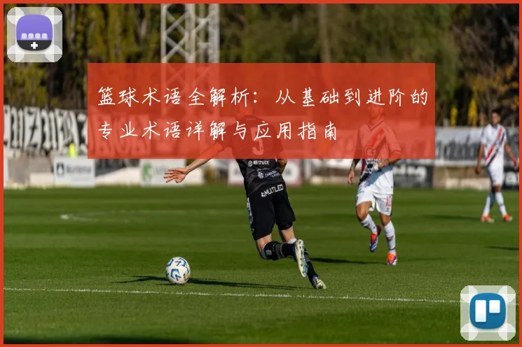 篮球术语全解析：从基础到进阶的专业术语详解与应用指南