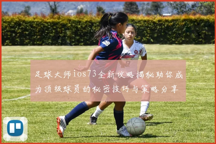 足球大师ios73全新攻略揭秘助你成为顶级球员的秘密技巧与策略分享