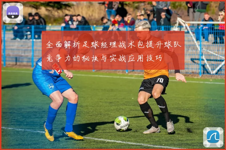全面解析足球经理战术包提升球队竞争力的秘诀与实战应用技巧