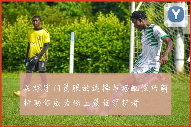 足球守门员服的选择与搭配技巧解析助你成为场上最佳守护者