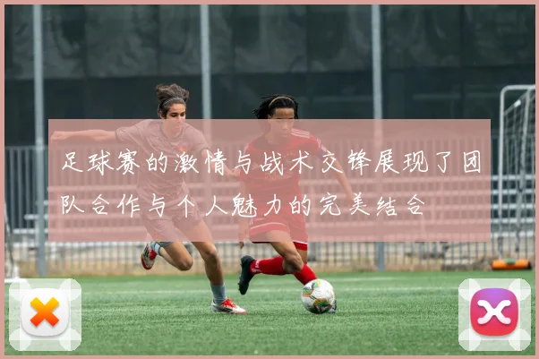 足球赛的激情与战术交锋展现了团队合作与个人魅力的完美结合