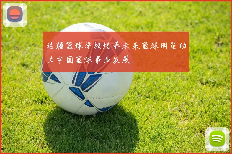 边疆篮球学校培养未来篮球明星助力中国篮球事业发展